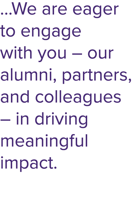 …We are eager to engage with you – our alumni, partners, and colleagues – in driving meaningful impact.